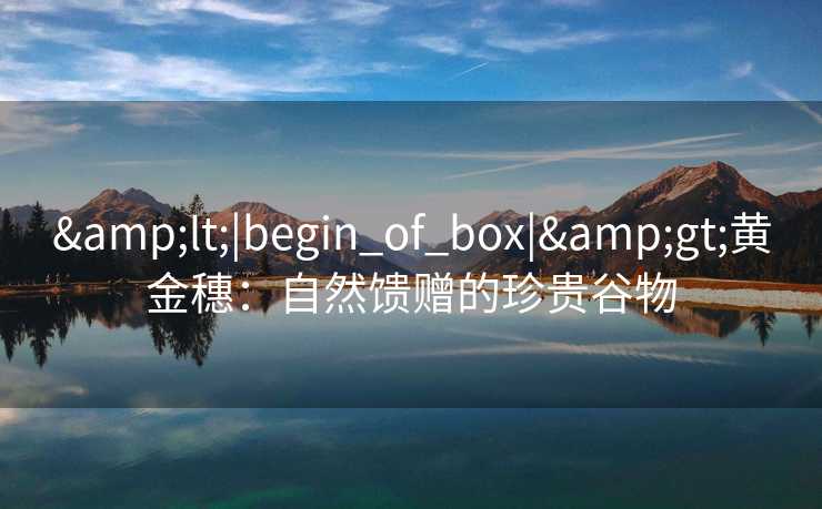 &lt;|begin_of_box|&gt;黄金穗：自然馈赠的珍贵谷物