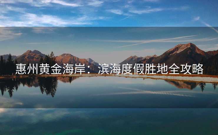 惠州黄金海岸：滨海度假胜地全攻略