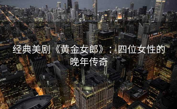 经典美剧《黄金女郎》：四位女性的晚年传奇