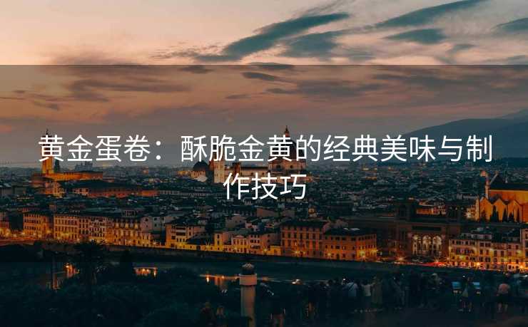 黄金蛋卷：酥脆金黄的经典美味与制作技巧