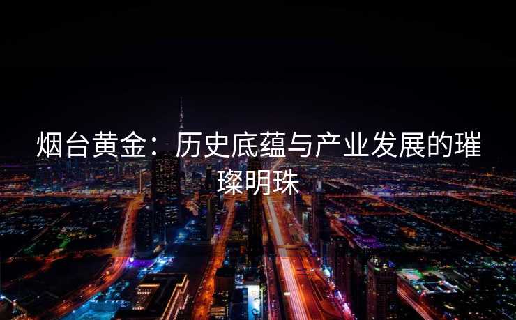 烟台黄金：历史底蕴与产业发展的璀璨明珠