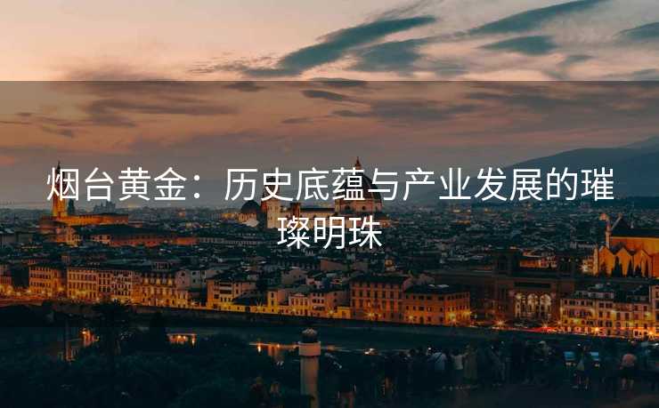 烟台黄金：历史底蕴与产业发展的璀璨明珠