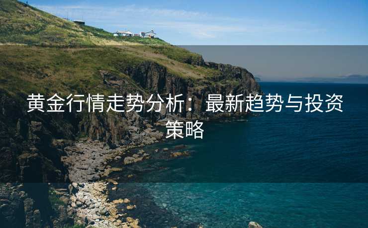 黄金行情走势分析：最新趋势与投资策略