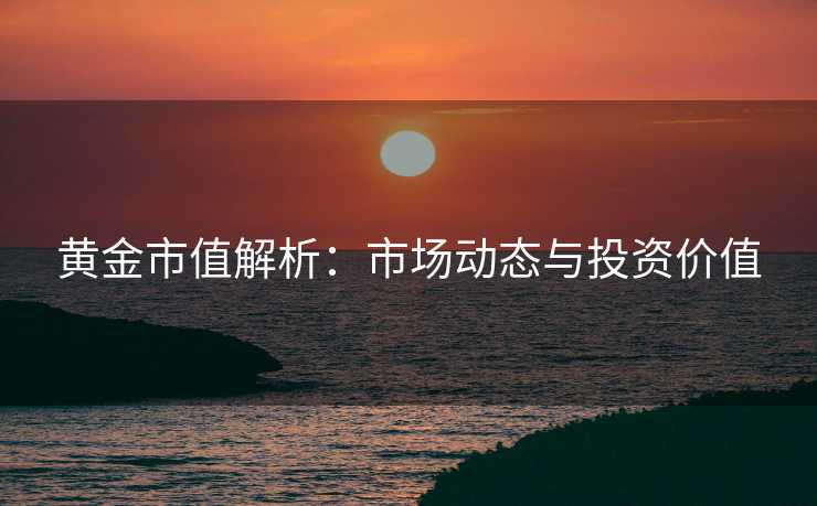 黄金市值解析：市场动态与投资价值