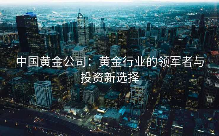 中国黄金公司：黄金行业的领军者与投资新选择