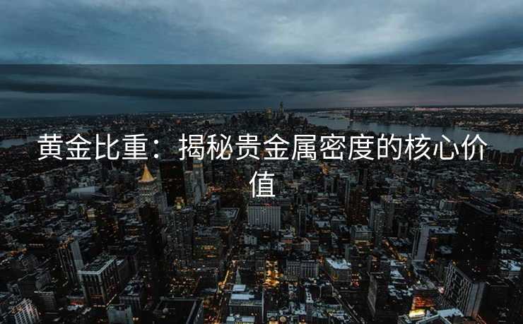 黄金比重：揭秘贵金属密度的核心价值
