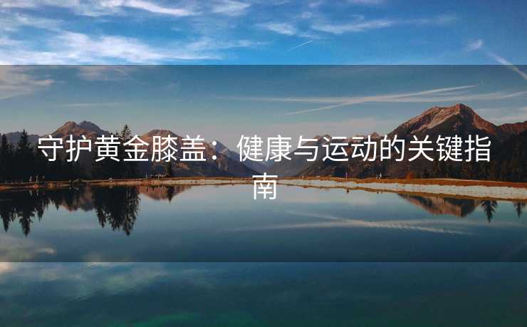 守护黄金膝盖：健康与运动的关键指南