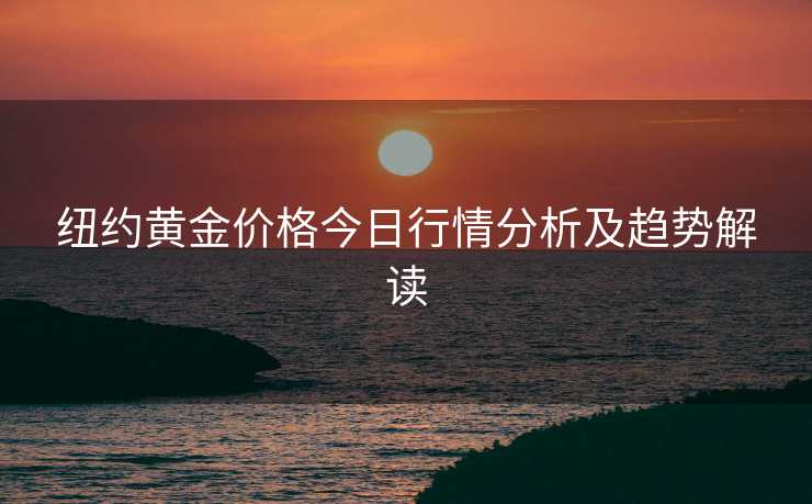 纽约黄金价格今日行情分析及趋势解读