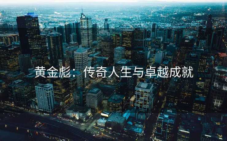 黄金彪：传奇人生与卓越成就