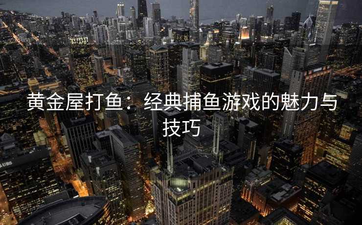 黄金屋打鱼：经典捕鱼游戏的魅力与技巧