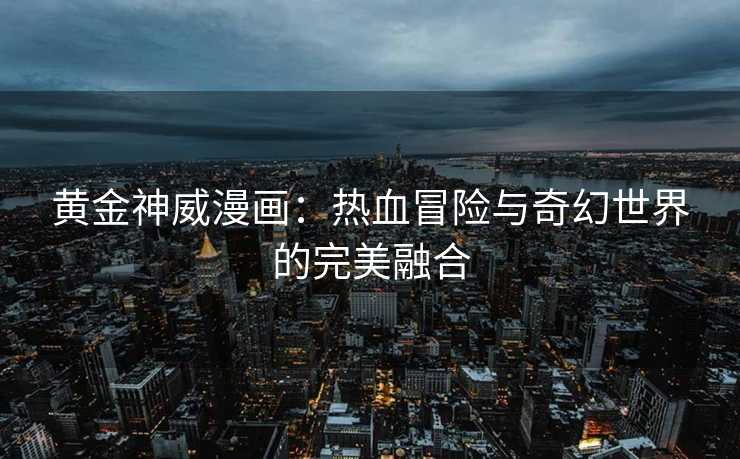 黄金神威漫画：热血冒险与奇幻世界的完美融合