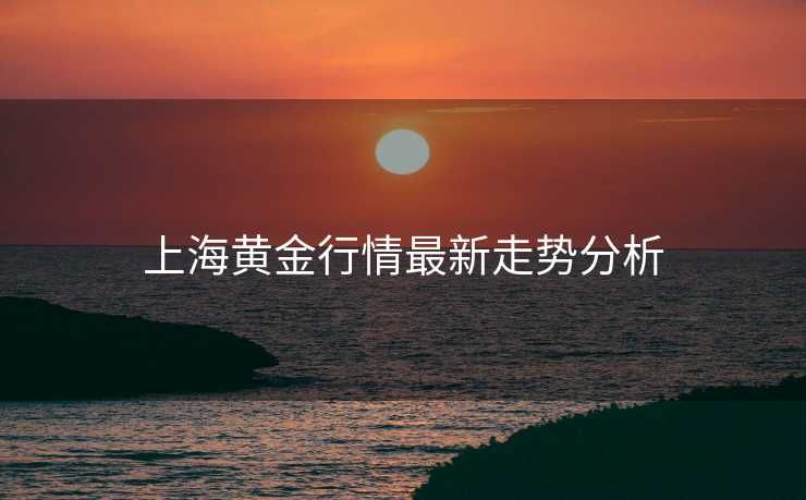 上海黄金行情最新走势分析