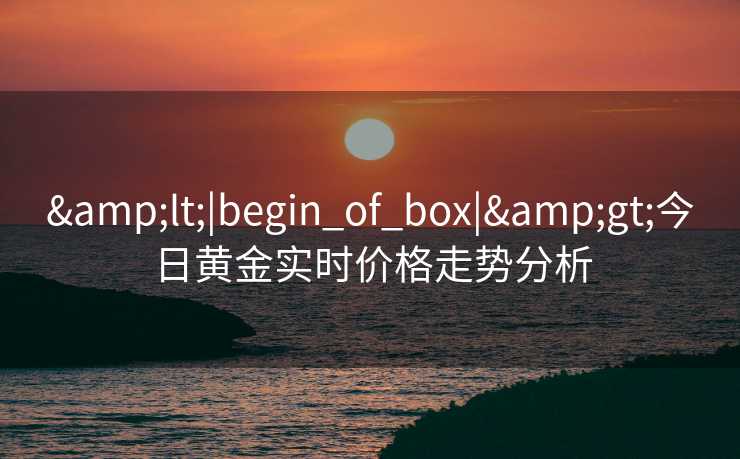 &lt;|begin_of_box|&gt;今日黄金实时价格走势分析