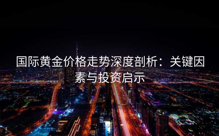 国际黄金价格走势深度剖析：关键因素与投资启示