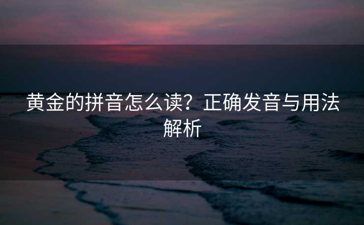 黄金的拼音怎么读？正确发音与用法解析