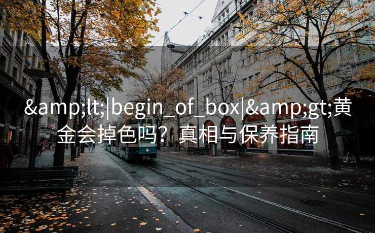 &lt;|begin_of_box|&gt;黄金会掉色吗？真相与保养指南