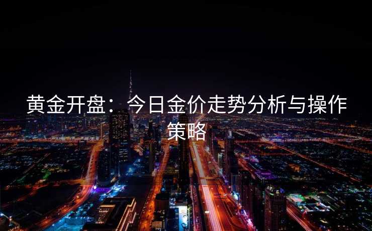 黄金开盘：今日金价走势分析与操作策略