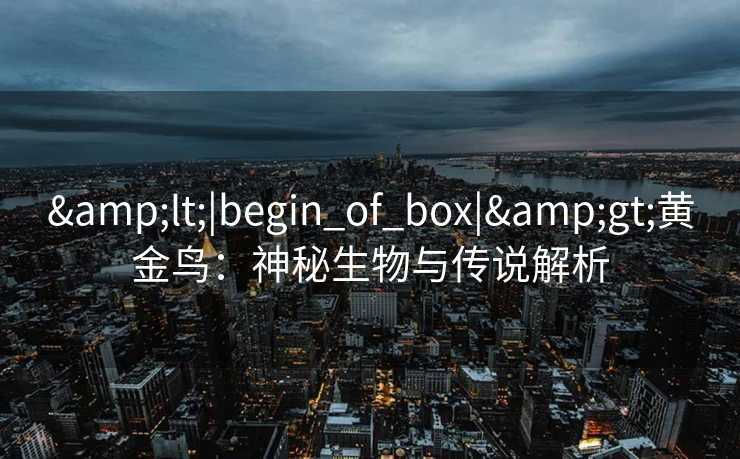 &lt;|begin_of_box|&gt;黄金鸟：神秘生物与传说解析