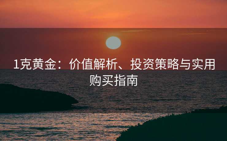 1克黄金：价值解析、投资策略与实用购买指南