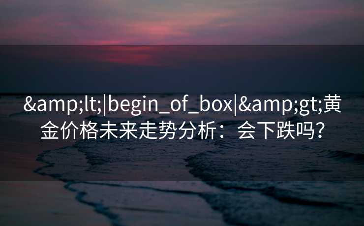 &lt;|begin_of_box|&gt;黄金价格未来走势分析：会下跌吗？
