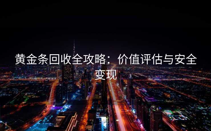 黄金条回收全攻略：价值评估与安全变现
