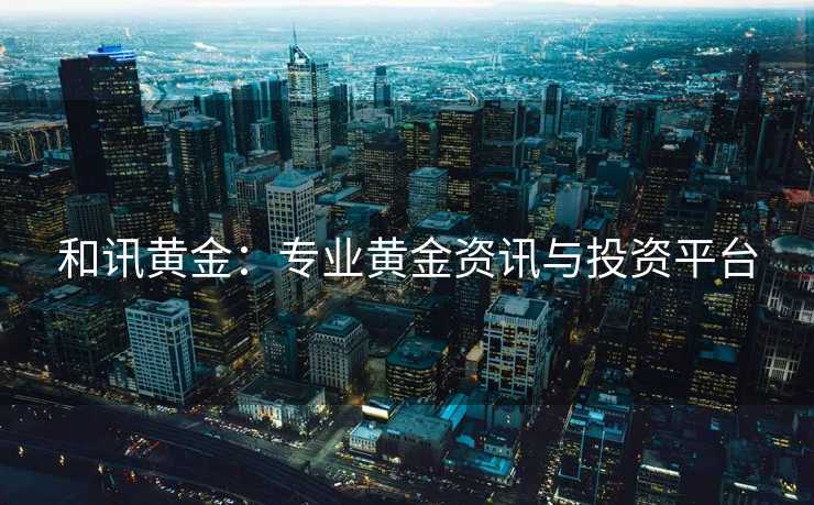 和讯黄金：专业黄金资讯与投资平台