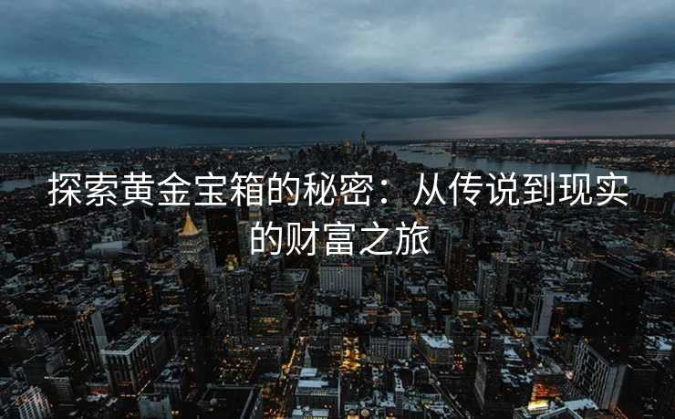 探索黄金宝箱的秘密：从传说到现实的财富之旅