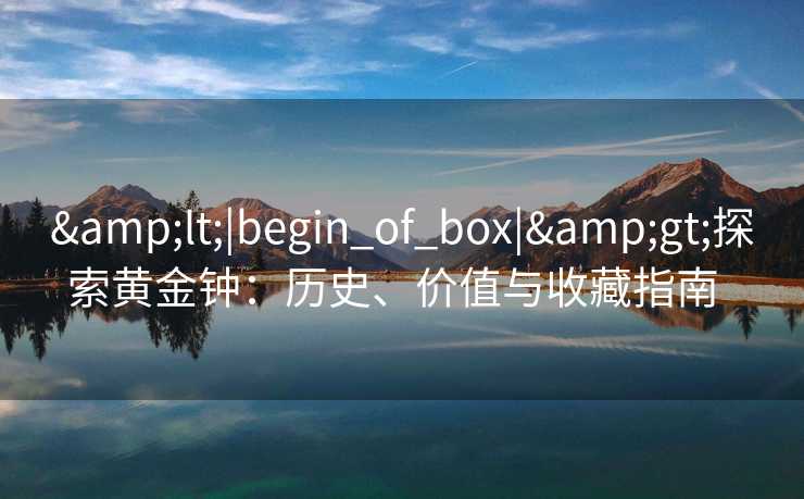 &lt;|begin_of_box|&gt;探索黄金钟：历史、价值与收藏指南  
