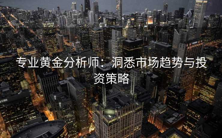 专业黄金分析师：洞悉市场趋势与投资策略