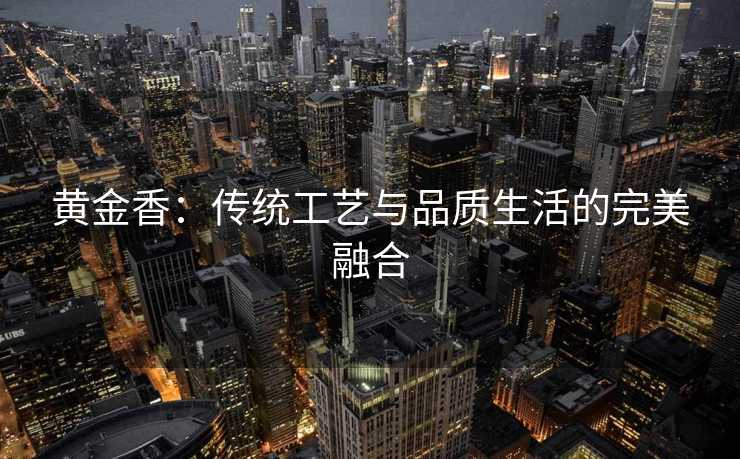 黄金香：传统工艺与品质生活的完美融合