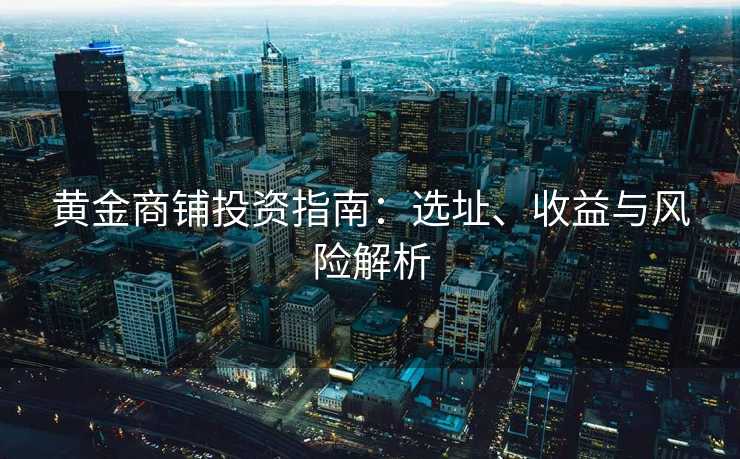 黄金商铺投资指南：选址、收益与风险解析