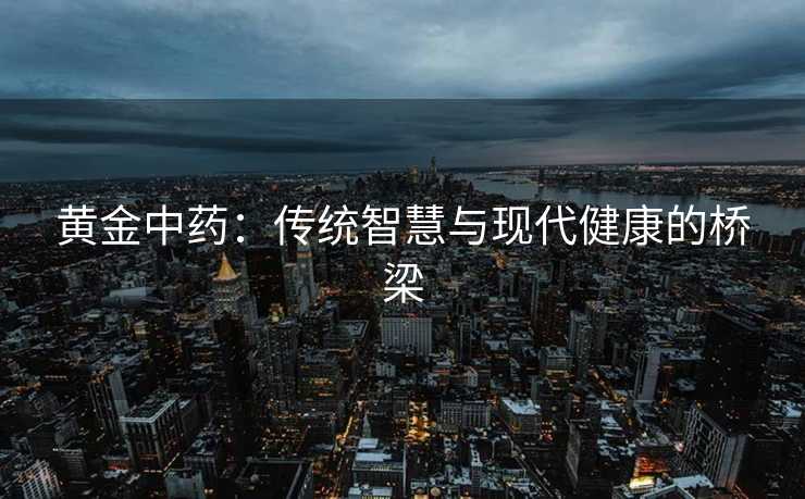 黄金中药：传统智慧与现代健康的桥梁