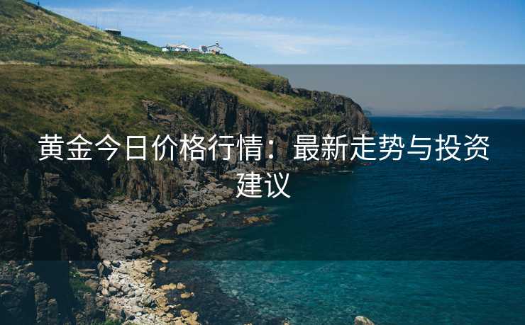 黄金今日价格行情：最新走势与投资建议