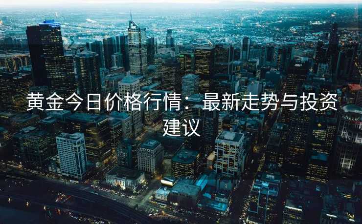 黄金今日价格行情：最新走势与投资建议