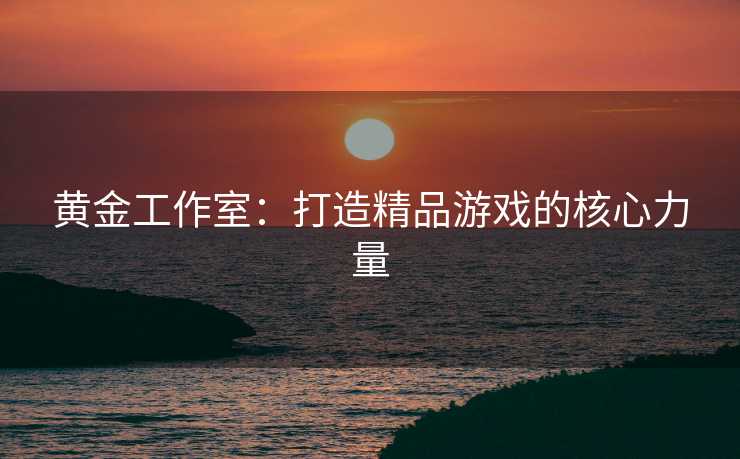 黄金工作室：打造精品游戏的核心力量
