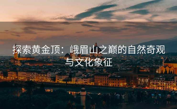 探索黄金顶：峨眉山之巅的自然奇观与文化象征