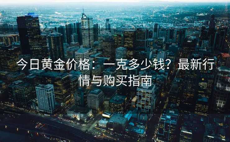 今日黄金价格：一克多少钱？最新行情与购买指南