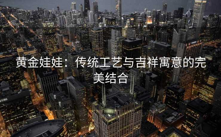 黄金娃娃：传统工艺与吉祥寓意的完美结合