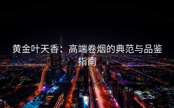 黄金叶天香：高端卷烟的典范与品鉴指南