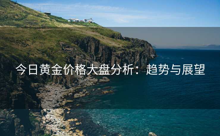 今日黄金价格大盘分析：趋势与展望