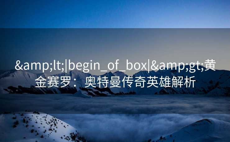 &lt;|begin_of_box|&gt;黄金赛罗：奥特曼传奇英雄解析