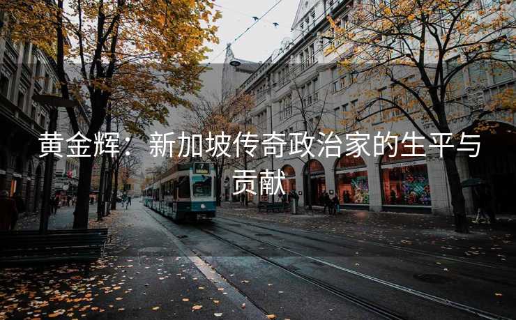 黄金辉：新加坡传奇政治家的生平与贡献