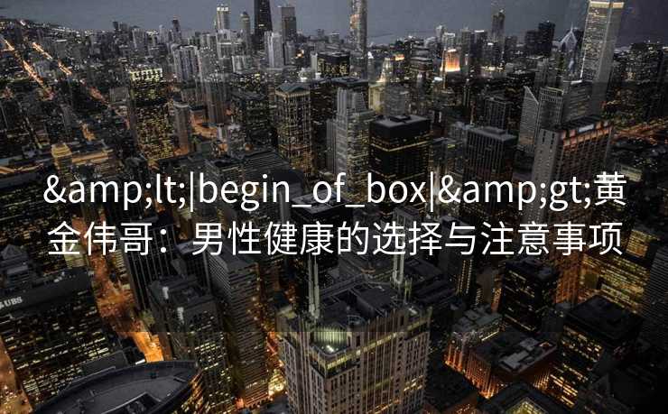 &lt;|begin_of_box|&gt;黄金伟哥：男性健康的选择与注意事项