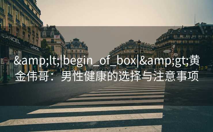 &lt;|begin_of_box|&gt;黄金伟哥：男性健康的选择与注意事项
