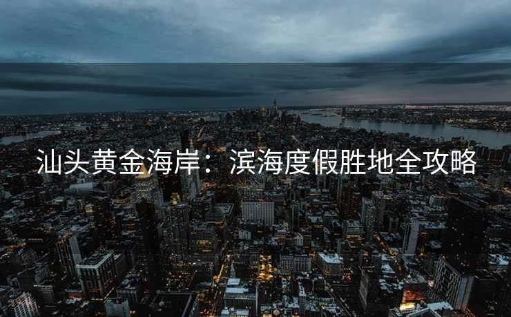 汕头黄金海岸：滨海度假胜地全攻略