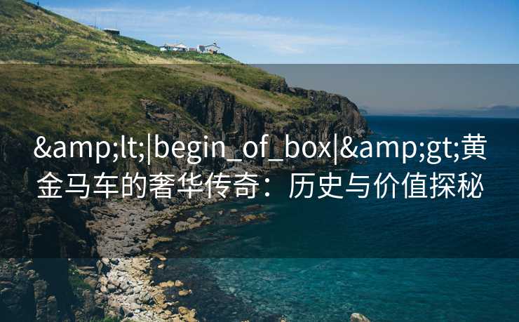 &lt;|begin_of_box|&gt;黄金马车的奢华传奇：历史与价值探秘