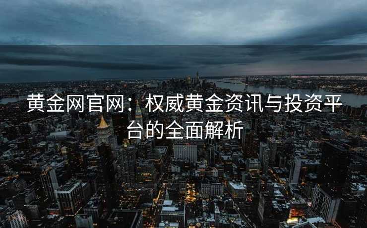 黄金网官网：权威黄金资讯与投资平台的全面解析