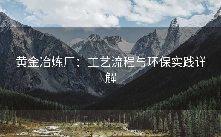 黄金冶炼厂：工艺流程与环保实践详解