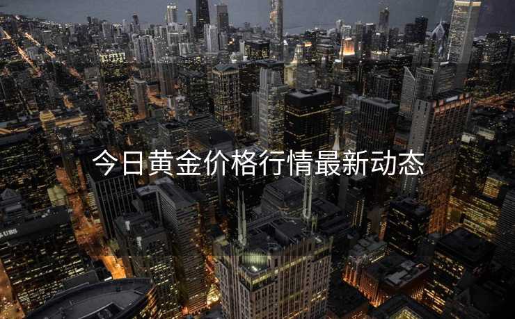 今日黄金价格行情最新动态