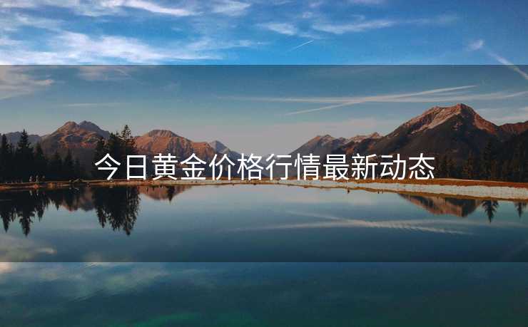 今日黄金价格行情最新动态